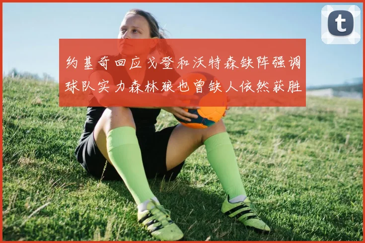 约基奇回应戈登和沃特森缺阵强调球队实力森林狼也曾缺人依然获胜