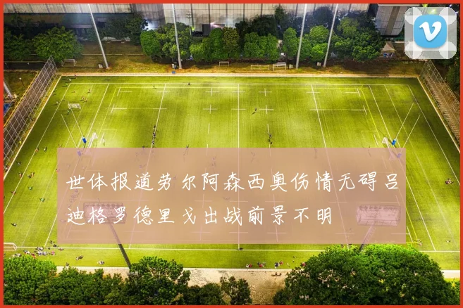 世体报道劳尔阿森西奥伤情无碍吕迪格罗德里戈出战前景不明