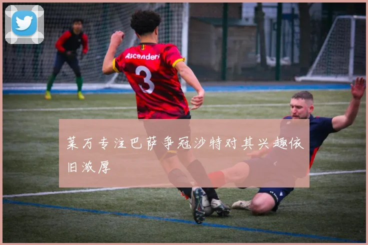莱万专注巴萨争冠沙特对其兴趣依旧浓厚