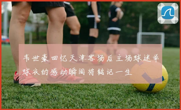 韦世豪回忆天津客场后主场球迷举球衣的感动瞬间将铭记一生
