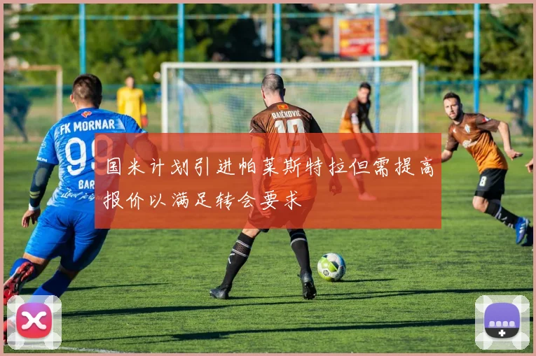 国米计划引进帕莱斯特拉但需提高报价以满足转会要求