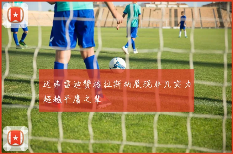迈弗雷迪赞格拉斯纳展现非凡实力超越平庸之辈