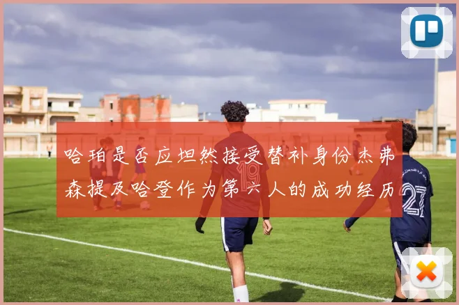 哈珀是否应坦然接受替补身份杰弗森提及哈登作为第六人的成功经历