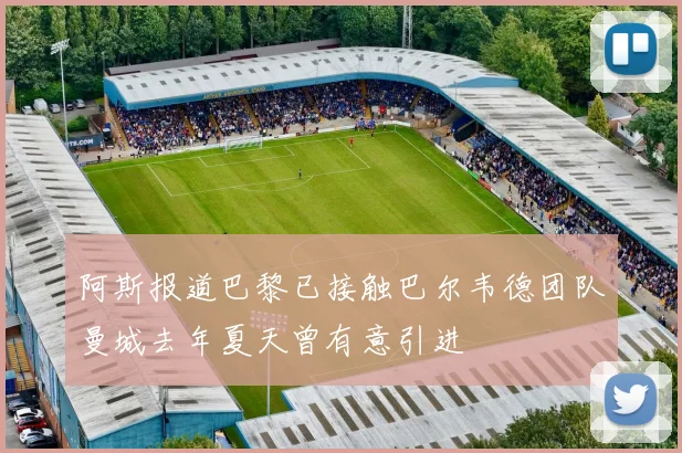 阿斯报道巴黎已接触巴尔韦德团队曼城去年夏天曾有意引进