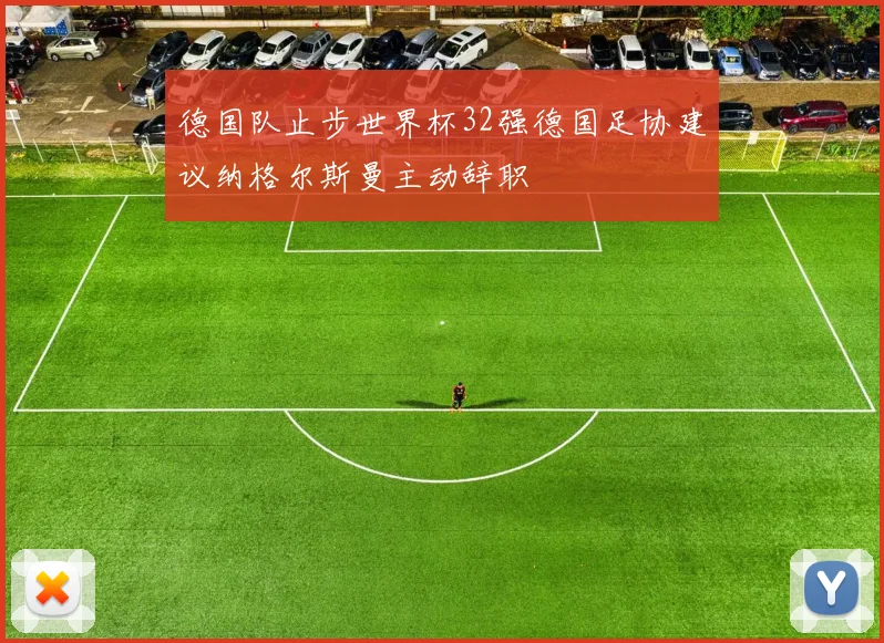 德国队止步世界杯32强德国足协建议纳格尔斯曼主动辞职
