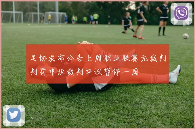 足协发布公告上周职业联赛无裁判判罚申诉裁判评议暂停一周