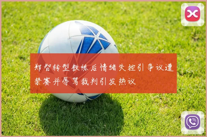 郑智转型教练后情绪失控引争议遭禁赛并辱骂裁判引发热议