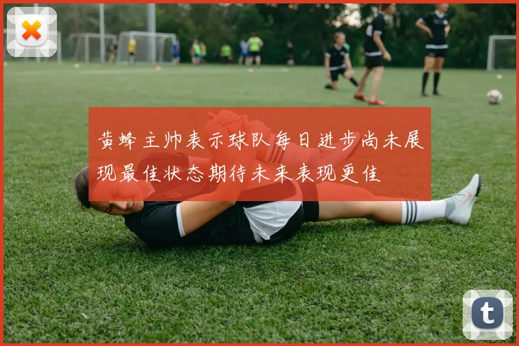 黄蜂主帅表示球队每日进步尚未展现最佳状态期待未来表现更佳