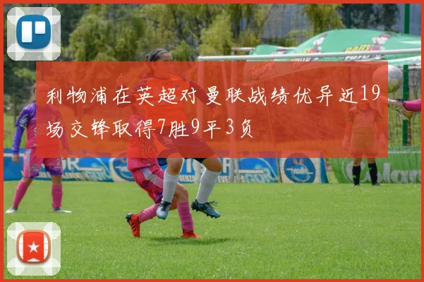 利物浦在英超对曼联战绩优异近19场交锋取得7胜9平3负