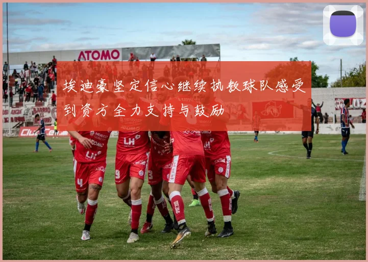 埃迪豪坚定信心继续执教球队感受到资方全力支持与鼓励