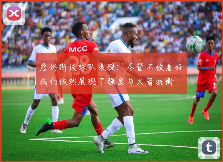 詹姆斯谈球队表现：尽管不被看好我们依然展现了强度与火箭抗衡