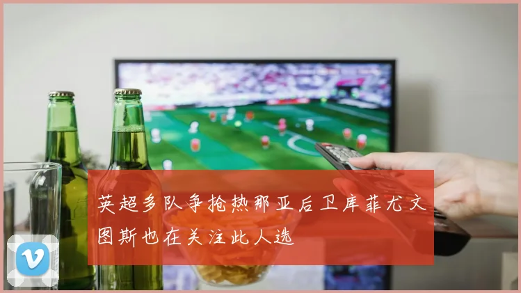 英超多队争抢热那亚后卫库菲尤文图斯也在关注此人选