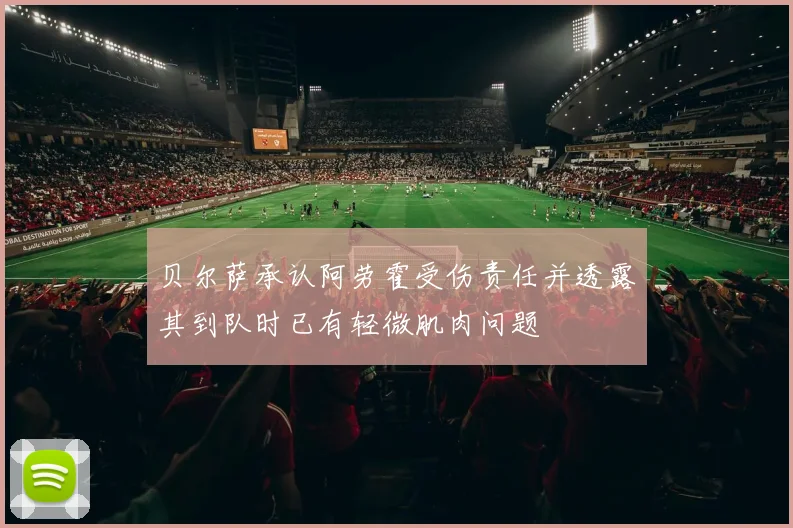 贝尔萨承认阿劳霍受伤责任并透露其到队时已有轻微肌肉问题