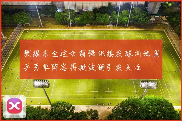 樊振东全运会前强化接发球训练国乒男单阵容再掀波澜引发关注