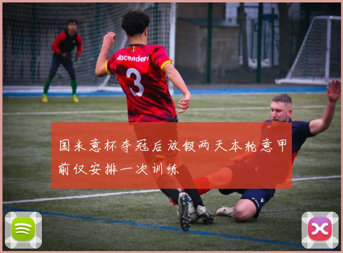 国米意杯夺冠后放假两天本轮意甲前仅安排一次训练