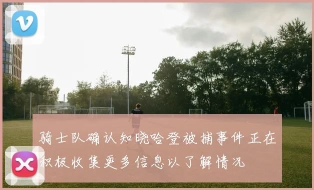 骑士队确认知晓哈登被捕事件正在积极收集更多信息以了解情况