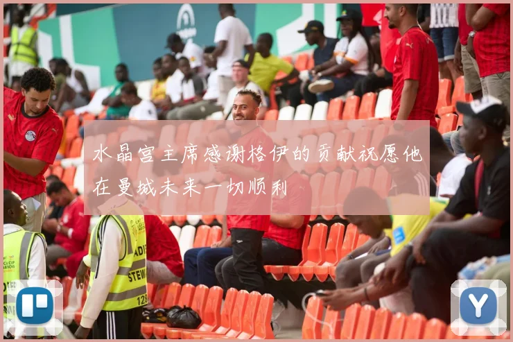 水晶宫主席感谢格伊的贡献祝愿他在曼城未来一切顺利