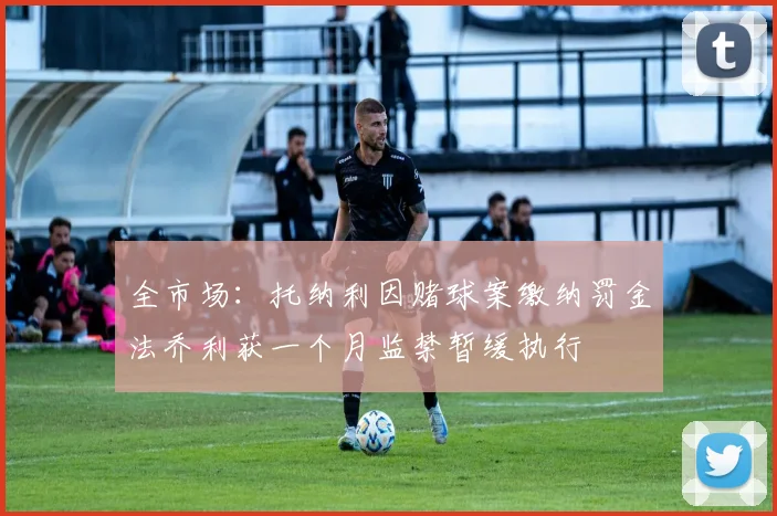 全市场：托纳利因赌球案缴纳罚金法乔利获一个月监禁暂缓执行