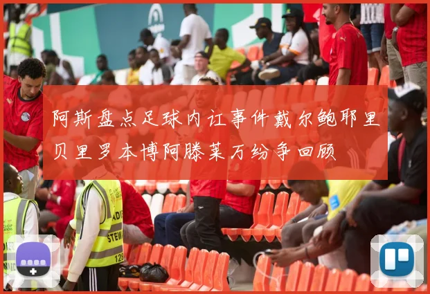 阿斯盘点足球内讧事件戴尔鲍耶里贝里罗本博阿滕莱万纷争回顾