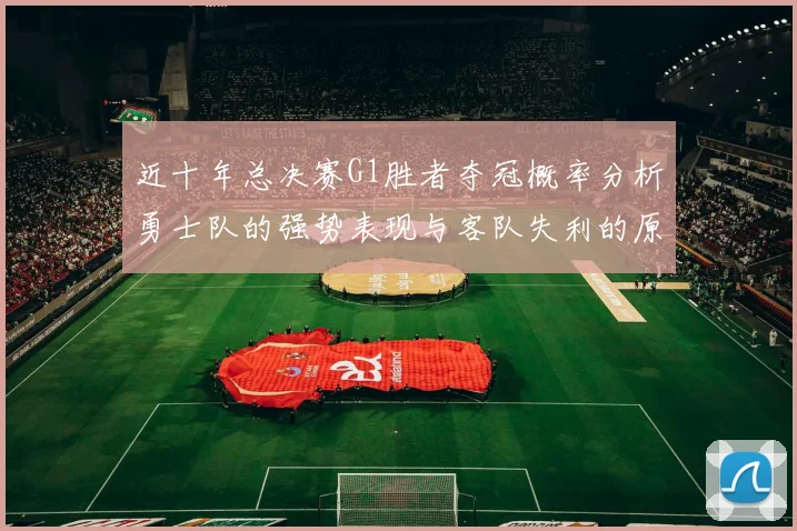近十年总决赛G1胜者夺冠概率分析勇士队的强势表现与客队失利的原因探讨