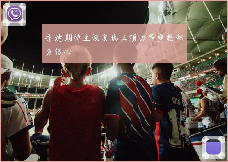 乔迪期待主场复仇三镇力争重拾积分信心