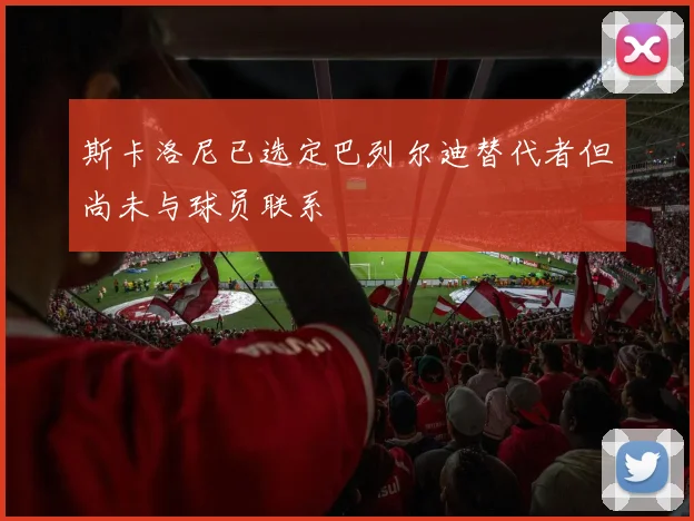 斯卡洛尼已选定巴列尔迪替代者但尚未与球员联系