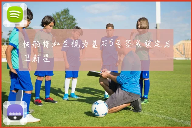 快船将加兰视为基石5号签或锁定后卫新星
