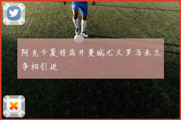 阿克今夏将离开曼城尤文罗马米兰争相引进