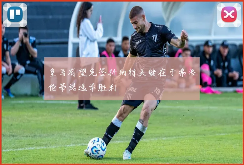 皇马有望免签科纳特关键在于弗洛伦蒂诺选举胜利
