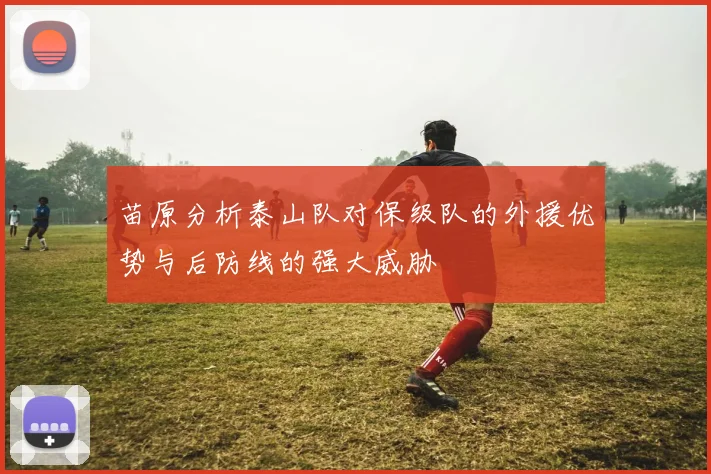 苗原分析泰山队对保级队的外援优势与后防线的强大威胁