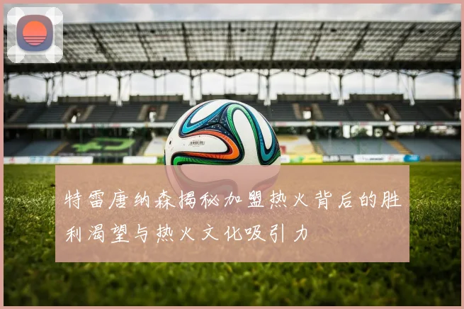 特雷唐纳森揭秘加盟热火背后的胜利渴望与热火文化吸引力
