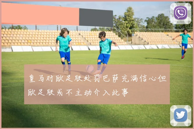 皇马对欧足联处罚巴萨充满信心但欧足联或不主动介入此事