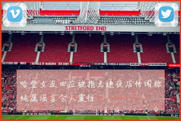 哈登女友回应被指光速夜店传闻称纯属谣言令人震惊